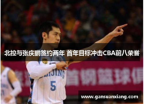 北控与张庆鹏签约两年 首年目标冲击CBA前八荣誉
