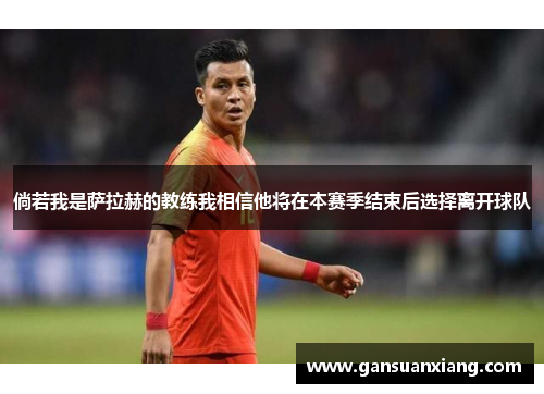 倘若我是萨拉赫的教练我相信他将在本赛季结束后选择离开球队