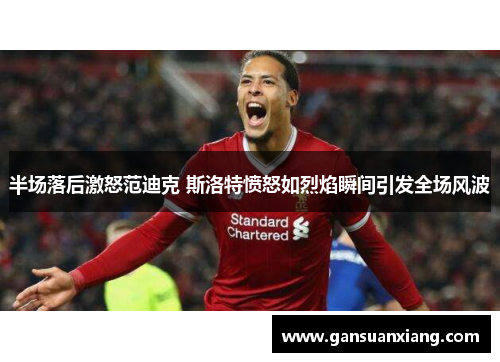 半场落后激怒范迪克 斯洛特愤怒如烈焰瞬间引发全场风波