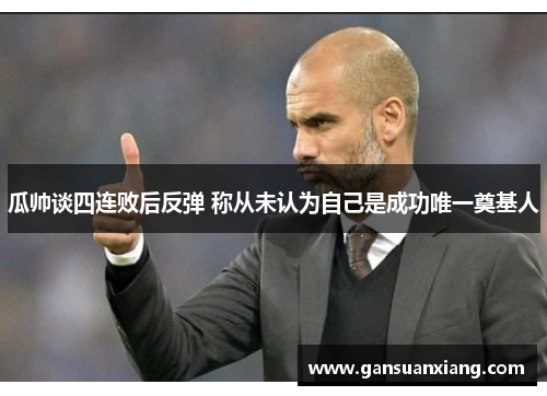 瓜帅谈四连败后反弹 称从未认为自己是成功唯一奠基人
